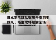 开云体育直播-包含日本羽毛球队碾压丹麦羽毛球队，斯里坎特制霸全场的词条