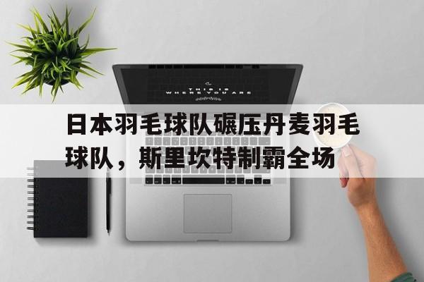 包含日本羽毛球队碾压丹麦羽毛球队，斯里坎特制霸全场的词条